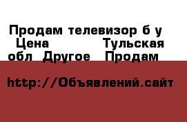 Продам телевизор б/у › Цена ­ 1 000 - Тульская обл. Другое » Продам   